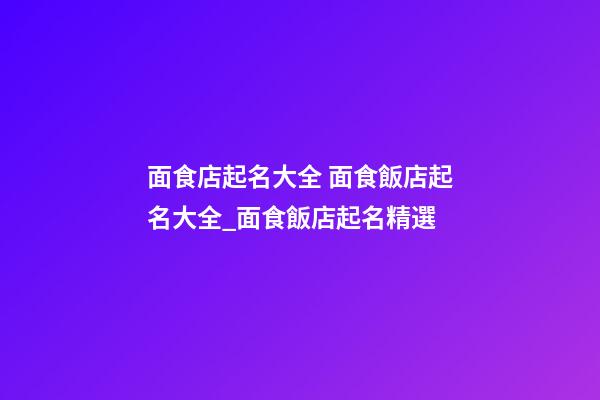 面食店起名大全 面食飯店起名大全_面食飯店起名精選-第1張-店鋪起名-玄機派